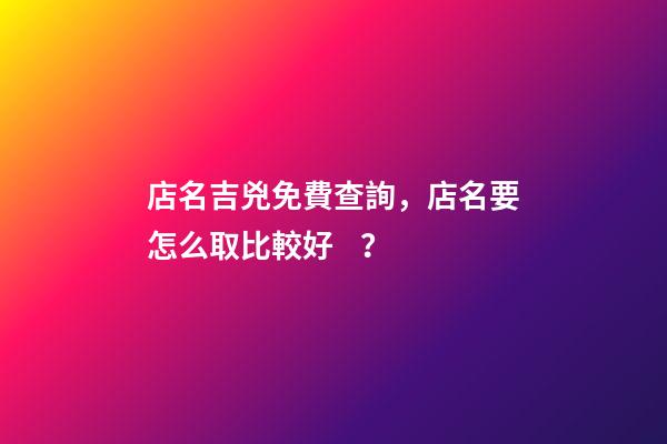 店名吉兇免費查詢，店名要怎么取比較好？-第1張-店鋪起名-玄機派